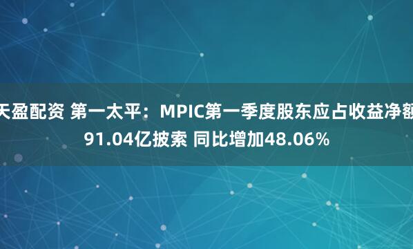 天盈配资 第一太平：MPIC第一季度股东应占收益净额91.04亿披索 同比增加48.06%