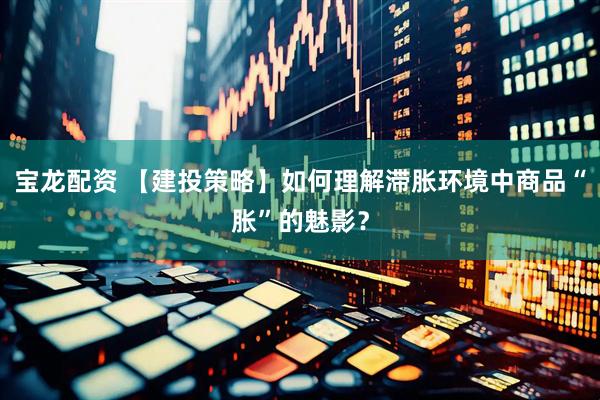宝龙配资 【建投策略】如何理解滞胀环境中商品“胀”的魅影？