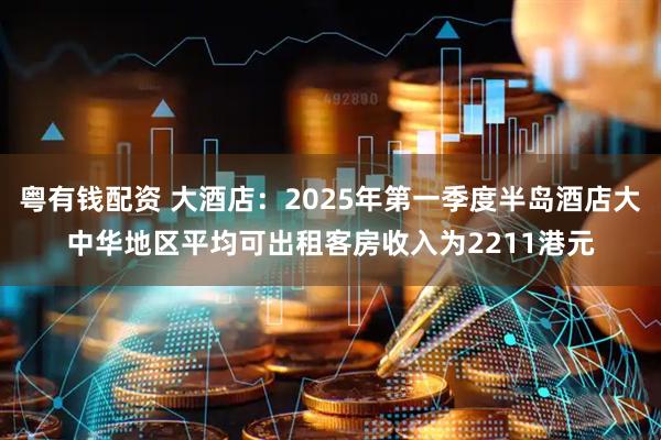 粤有钱配资 大酒店：2025年第一季度半岛酒店大中华地区平均可出租客房收入为2211港元