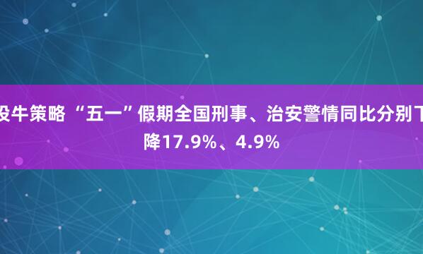 投牛策略 “五一”假期全国刑事、治安警情同比分别下降17.9%、4.9%