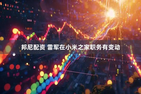邦尼配资 雷军在小米之家职务有变动