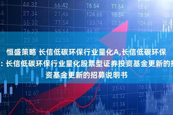 恒盛策略 长信低碳环保行业量化A,长信低碳环保行业量化C: 长信低碳环保行业量化股票型证券投资基金更新的招募说明书