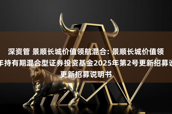 深资管 景顺长城价值领航混合: 景顺长城价值领航两年持有期混合型证券投资基金2025年第2号更新招募说明书