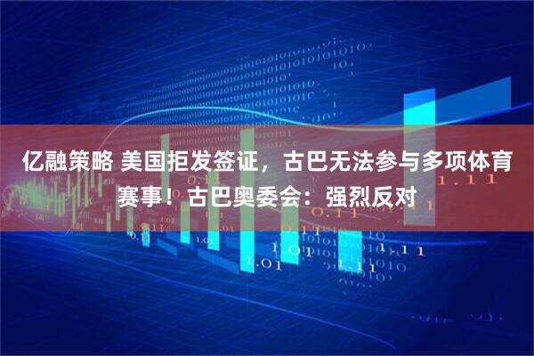 亿融策略 美国拒发签证，古巴无法参与多项体育赛事！古巴奥委会：强烈反对