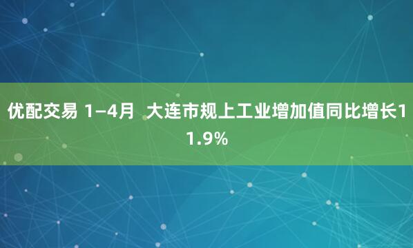 优配交易 1—4月  大连市规上工业增加值同比增长11.9%