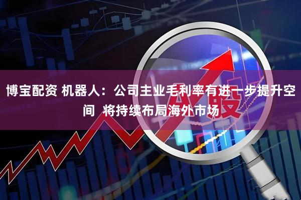 博宝配资 机器人：公司主业毛利率有进一步提升空间  将持续布局海外市场