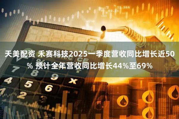 天美配资 禾赛科技2025一季度营收同比增长近50% 预计全年营收同比增长44%至69%