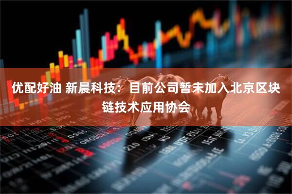 优配好油 新晨科技：目前公司暂未加入北京区块链技术应用协会