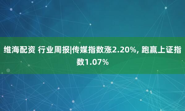 维海配资 行业周报|传媒指数涨2.20%, 跑赢上证指数1.07%