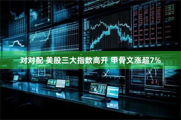 对对配 美股三大指数高开 甲骨文涨超7%