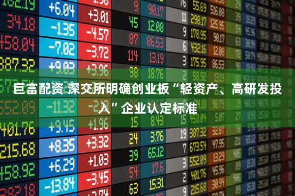 巨富配资 深交所明确创业板“轻资产、高研发投入”企业认定标准