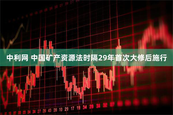 中利网 中国矿产资源法时隔29年首次大修后施行