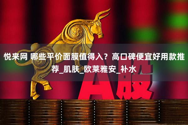 悦来网 哪些平价面膜值得入？高口碑便宜好用款推荐_肌肤_欧莱雅安_补水