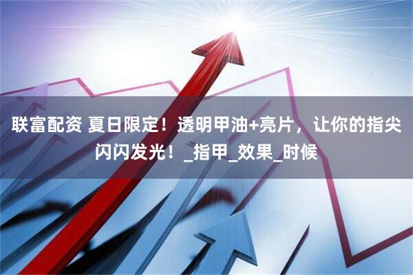 联富配资 夏日限定！透明甲油+亮片，让你的指尖闪闪发光！_指甲_效果_时候