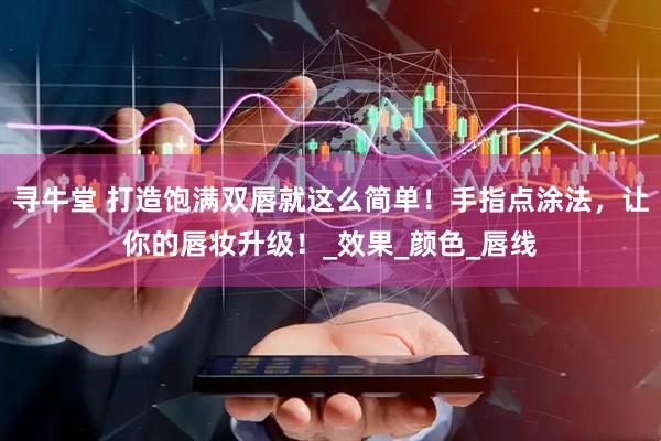 寻牛堂 打造饱满双唇就这么简单！手指点涂法，让你的唇妆升级！_效果_颜色_唇线