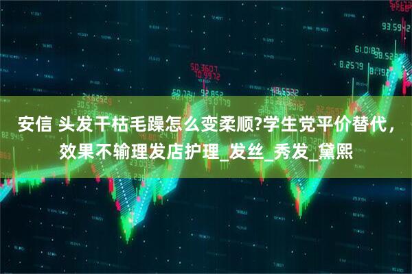 安信 头发干枯毛躁怎么变柔顺?学生党平价替代，效果不输理发店护理_发丝_秀发_黛熙