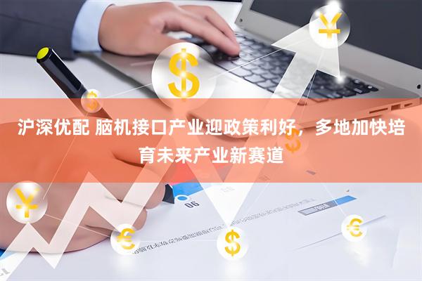 沪深优配 脑机接口产业迎政策利好，多地加快培育未来产业新赛道