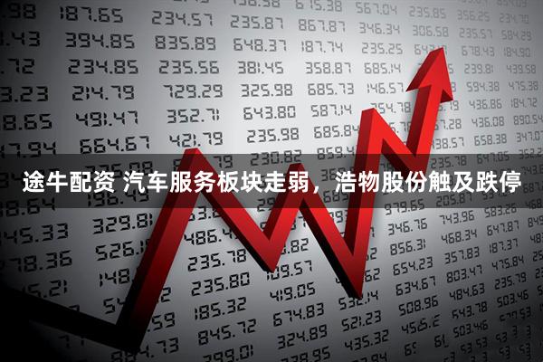 途牛配资 汽车服务板块走弱，浩物股份触及跌停
