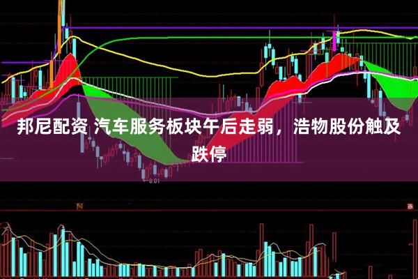 邦尼配资 汽车服务板块午后走弱，浩物股份触及跌停