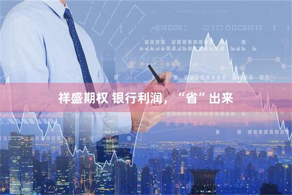 祥盛期权 银行利润，“省”出来