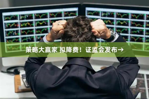 策略大赢家 拟降费！证监会发布→