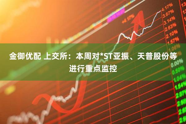 金御优配 上交所：本周对*ST亚振、天普股份等进行重点监控