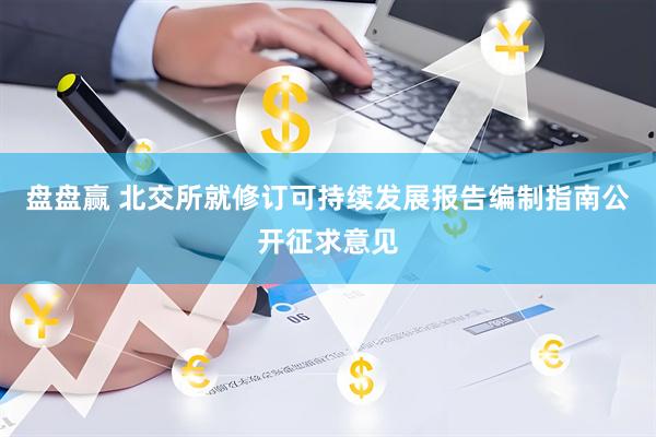 盘盘赢 北交所就修订可持续发展报告编制指南公开征求意见