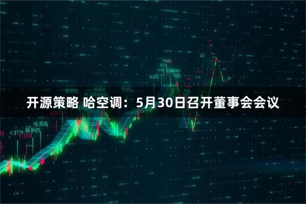 开源策略 哈空调：5月30日召开董事会会议
