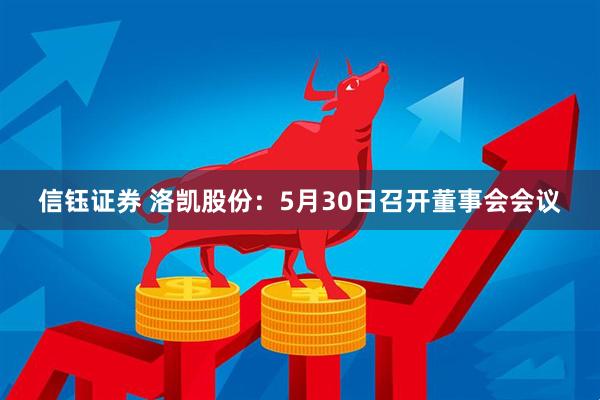 信钰证券 洛凯股份：5月30日召开董事会会议