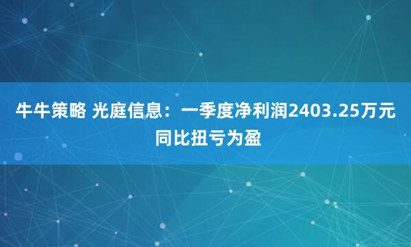 牛牛策略 光庭信息：一季度净利润2403.25万元 同比扭亏为盈