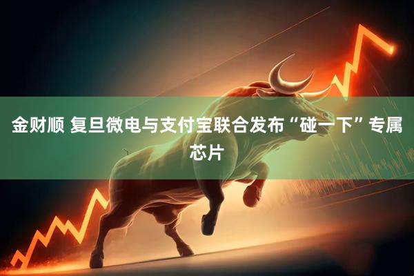 金财顺 复旦微电与支付宝联合发布“碰一下”专属芯片