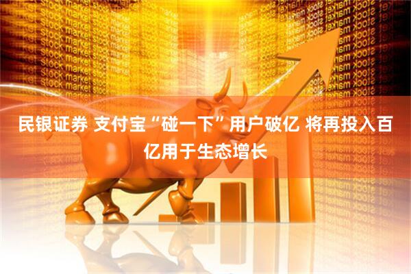 民银证券 支付宝“碰一下”用户破亿 将再投入百亿用于生态增长