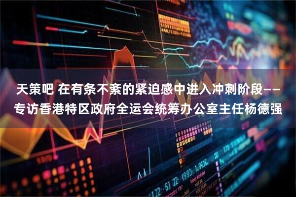天策吧 在有条不紊的紧迫感中进入冲刺阶段——专访香港特区政府全运会统筹办公室主任杨德强