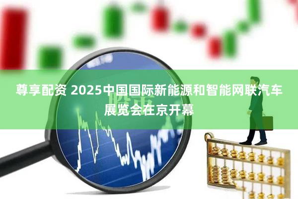 尊享配资 2025中国国际新能源和智能网联汽车展览会在京开幕