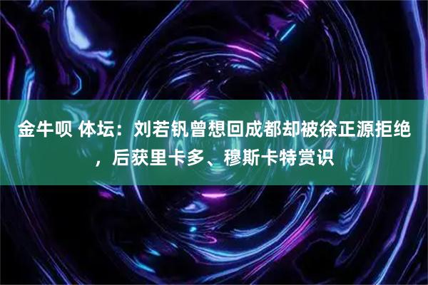 金牛呗 体坛：刘若钒曾想回成都却被徐正源拒绝，后获里卡多、穆斯卡特赏识