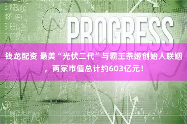 钱龙配资 最美“光伏二代”与霸王茶姬创始人联姻，两家市值总计约603亿元！