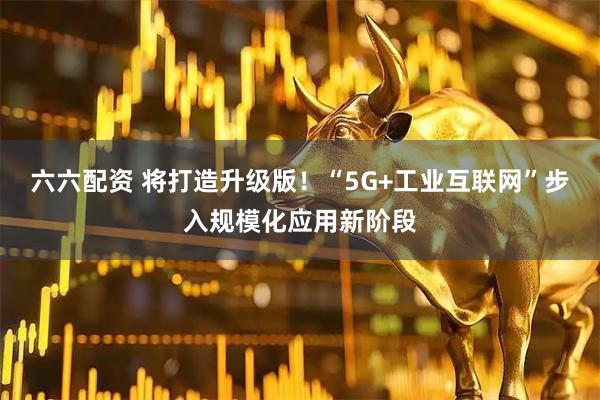 六六配资 将打造升级版!“5G+工业互联网”步入规模化应用新阶段