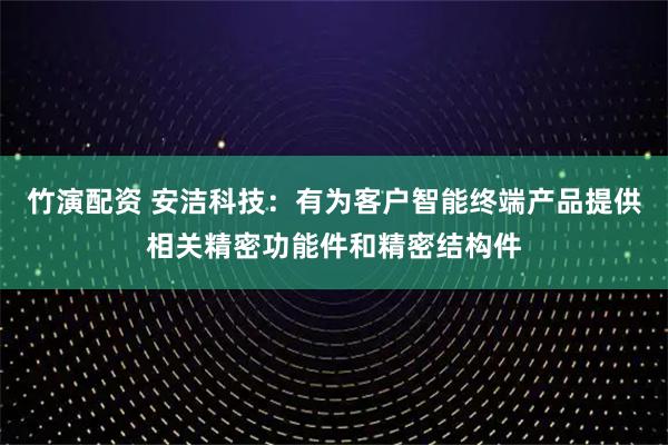 竹演配资 安洁科技：有为客户智能终端产品提供相关精密功能件和精密结构件
