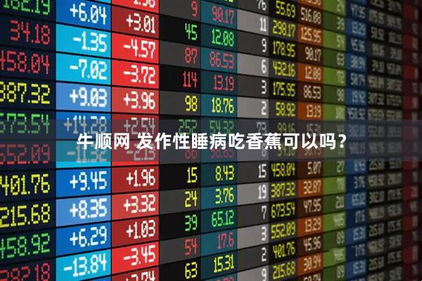 牛顺网 发作性睡病吃香蕉可以吗?