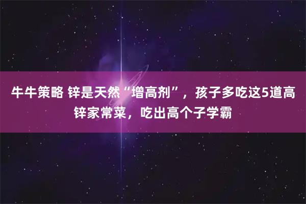 牛牛策略 锌是天然“增高剂”,孩子多吃这5道高锌家常菜,吃出高个子学霸