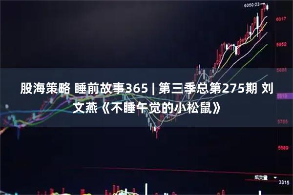股海策略 睡前故事365 | 第三季总第275期 刘文燕《不睡午觉的小松鼠》