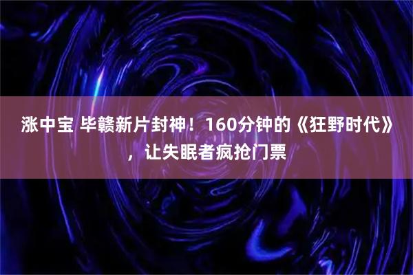 涨中宝 毕赣新片封神!160分钟的《狂野时代》,让失眠者疯抢门票