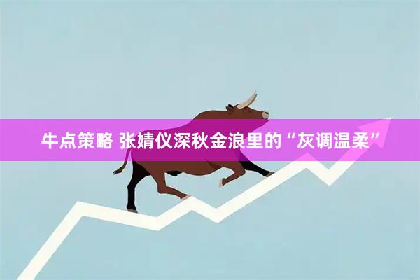 牛点策略 张婧仪深秋金浪里的“灰调温柔”