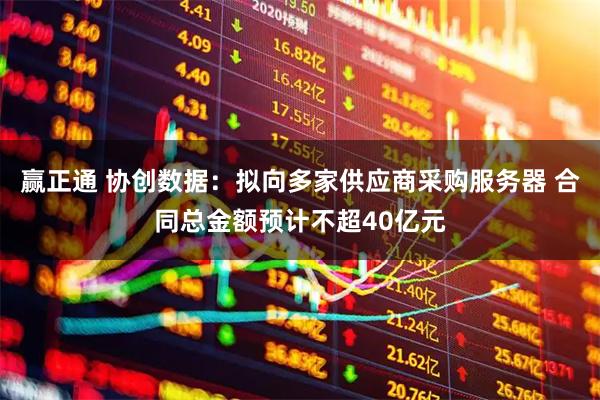 赢正通 协创数据:拟向多家供应商采购服务器 合同总金额预计不超40亿元