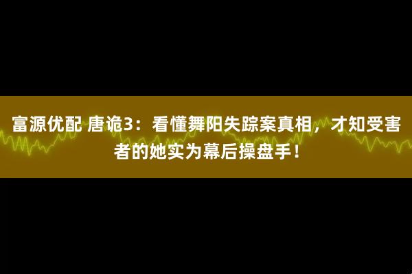 富源优配 唐诡3:看懂舞阳失踪案真相,才知受害者的她实为幕后操盘手!