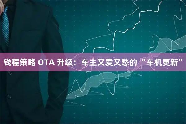 钱程策略 OTA 升级:车主又爱又愁的 “车机更新”