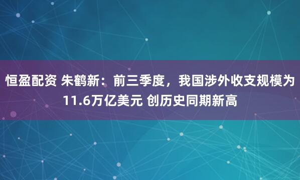 恒盈配资 朱鹤新：前三季度，我国涉外收支规模为11.6万亿美元 创历史同期新高