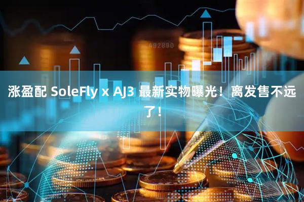 涨盈配 SoleFly x AJ3 最新实物曝光!离发售不远了!