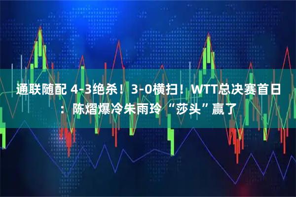 通联随配 4-3绝杀!3-0横扫!WTT总决赛首日:陈熠爆冷朱雨玲 “莎头”赢了