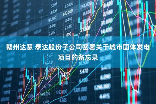 赣州达慧 泰达股份子公司签署关于城市固体发电项目的备忘录